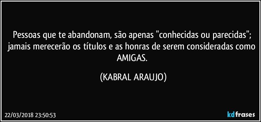 Pessoas que te abandonam, são apenas "conhecidas ou parecidas"; jamais merecerão os títulos e as honras de serem consideradas como AMIGAS. (KABRAL ARAUJO)