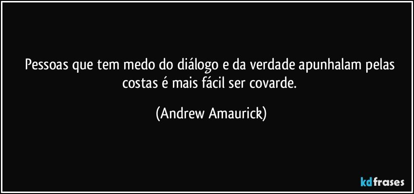 Pessoas que tem medo do diálogo e da verdade apunhalam pelas costas é mais fácil ser covarde. (Andrew Amaurick)