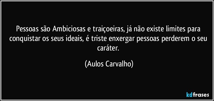 Pessoas são Ambiciosas e traiçoeiras, já não existe limites para conquistar os seus ideais, é triste enxergar pessoas perderem o seu caráter. (Aulos Carvalho)