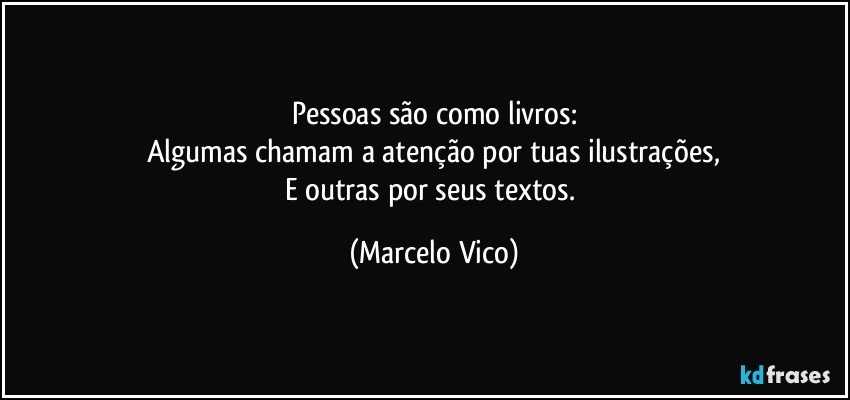 Pessoas são como livros:
Algumas chamam a atenção por tuas ilustrações,
E outras por seus textos. (Marcelo Vico)