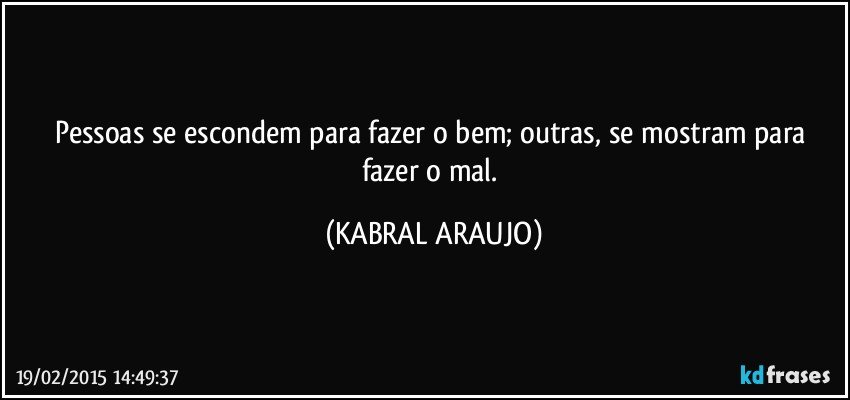 Pessoas se escondem para fazer o bem; outras, se mostram para fazer o mal. (KABRAL ARAUJO)