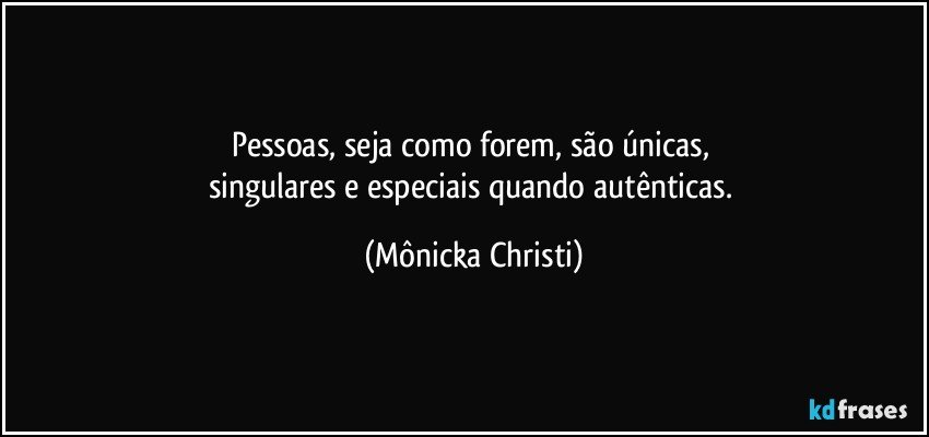 Pessoas, seja como forem, são únicas, 
singulares e especiais quando autênticas. (Mônicka Christi)