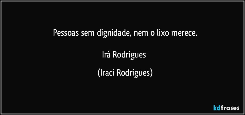 Pessoas sem dignidade, nem o lixo merece.

Irá Rodrigues (Iraci Rodrigues)