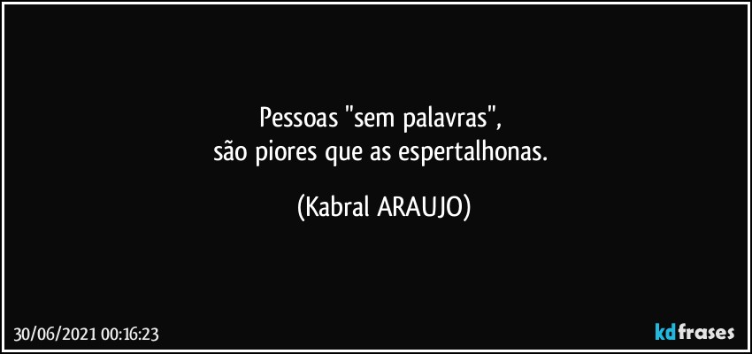 Pessoas "sem palavras", 
são piores que as espertalhonas. (KABRAL ARAUJO)