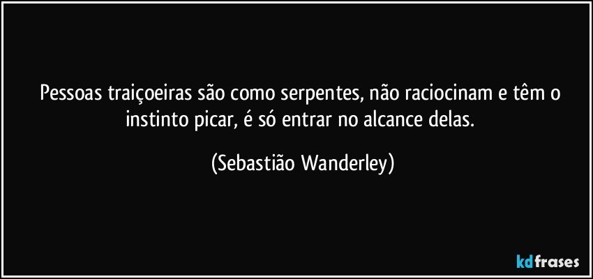 Pessoas traiçoeiras são como serpentes, não raciocinam e têm o instinto picar, é só entrar no alcance delas. (Sebastião Wanderley)