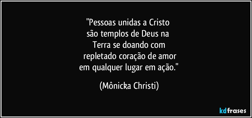 "Pessoas unidas a Cristo 
são templos de Deus na 
Terra se doando com
 repletado coração de amor
 em qualquer lugar em ação." (Mônicka Christi)