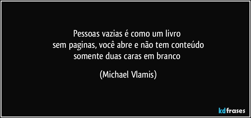 Pessoas vazias é como um livro 
sem paginas, você abre e não tem conteúdo
somente duas caras em branco (Michael Vlamis)