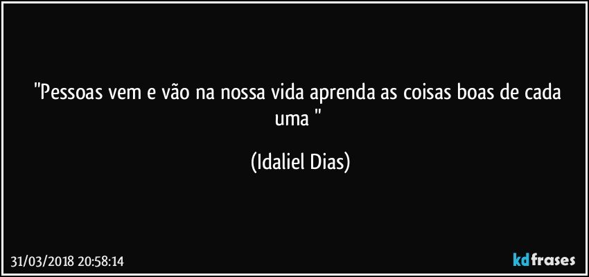 "Pessoas vem e vão na nossa vida aprenda as coisas boas de cada uma " (Idaliel Dias)