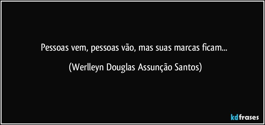 Pessoas vem, pessoas vão, mas suas marcas ficam... (Werlleyn Douglas Assunção Santos)