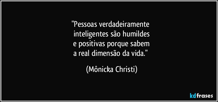 "Pessoas verdadeiramente 
inteligentes são humildes
 e positivas porque sabem 
a real dimensão da vida." (Mônicka Christi)