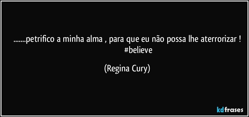 ...petrifico a  minha alma , para que eu  não   possa lhe aterrorizar !
                                           #believe (Regina Cury)