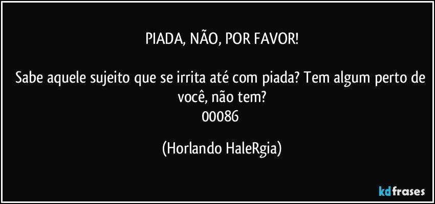 PIADA, NÃO, POR FAVOR!

Sabe aquele sujeito que se irrita até com piada? Tem algum perto de você, não tem?
00086 (Horlando HaleRgia)