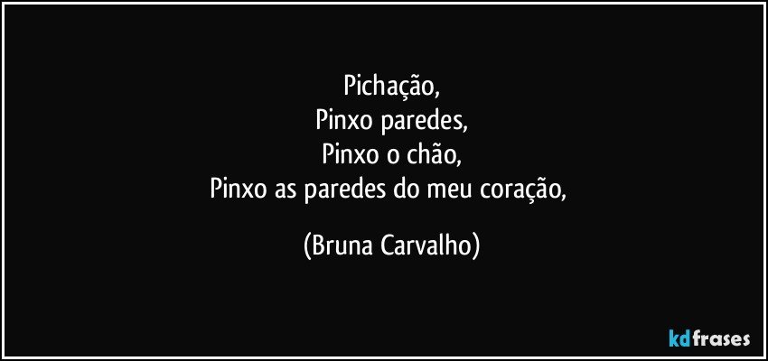 Pichação,
Pinxo paredes,
Pinxo o chão,
Pinxo as paredes do meu coração, (Bruna Carvalho)
