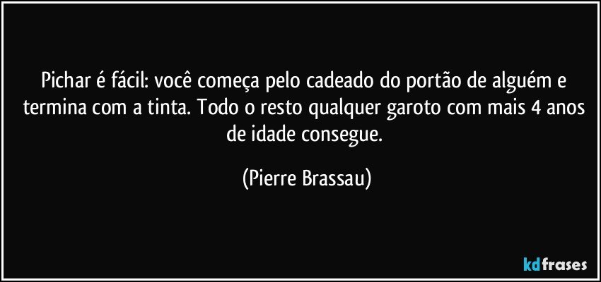 Pichar é fácil: você começa pelo cadeado do portão de alguém e termina com a tinta. Todo o resto qualquer garoto com mais 4 anos de idade consegue. (Pierre Brassau)
