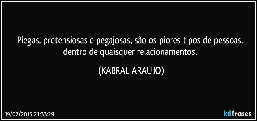 Piegas, pretensiosas e pegajosas, são os piores tipos de pessoas, dentro de quaisquer relacionamentos. (KABRAL ARAUJO)