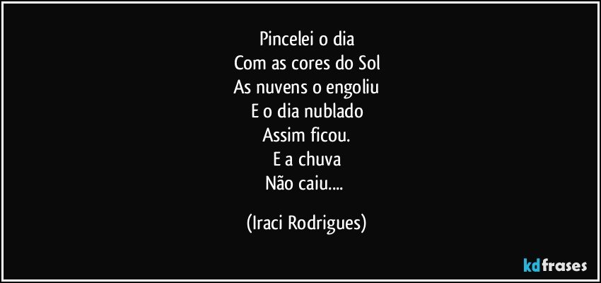 Pincelei o dia
Com as cores do Sol
As nuvens o engoliu
E o dia nublado
Assim ficou.
E a chuva
Não caiu... (Iraci Rodrigues)