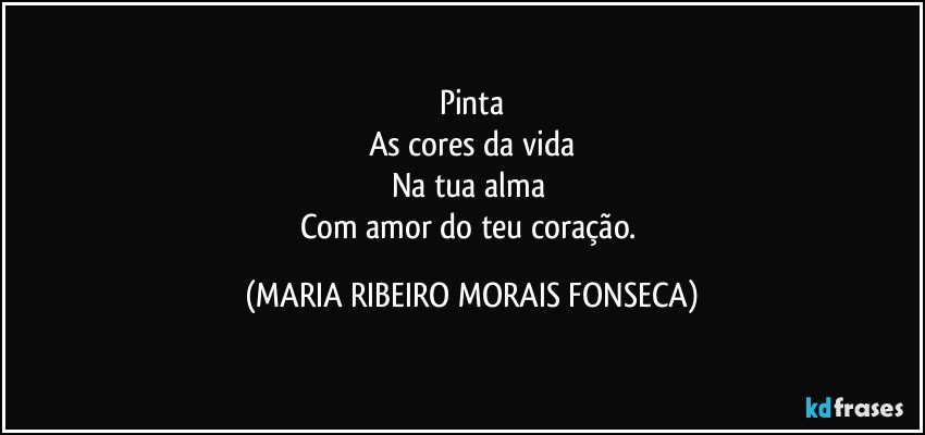 Pinta
As cores da vida
Na tua alma 
Com amor do teu coração. (MARIA RIBEIRO MORAIS FONSECA)