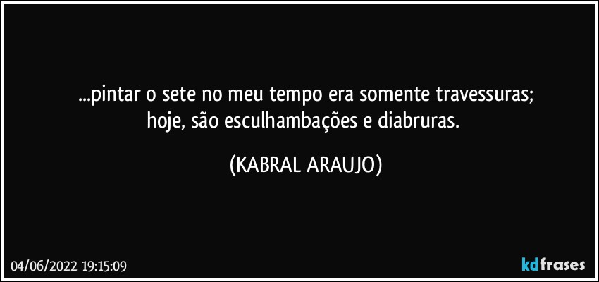 ...pintar o sete no meu tempo era somente travessuras;
hoje, são esculhambações e diabruras. (KABRAL ARAUJO)