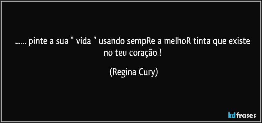 ... pinte a sua " vida " usando  sempRe  a melhoR tinta   que existe no teu  coração ! (Regina Cury)