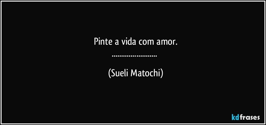 Pinte a vida com amor.
... (Sueli Matochi)