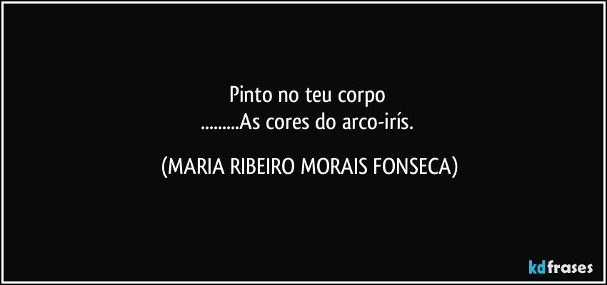 Pinto no teu corpo  
...As cores do arco-irís. (MARIA RIBEIRO MORAIS FONSECA)