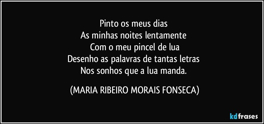 Pinto os meus dias 
As minhas noites lentamente 
Com o meu pincel de lua
Desenho as palavras de tantas letras 
Nos sonhos que a lua manda. (MARIA RIBEIRO MORAIS FONSECA)