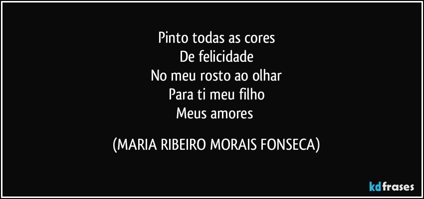 Pinto todas as cores
De felicidade
No meu rosto ao olhar
Para ti meu filho
Meus amores (MARIA RIBEIRO MORAIS FONSECA)