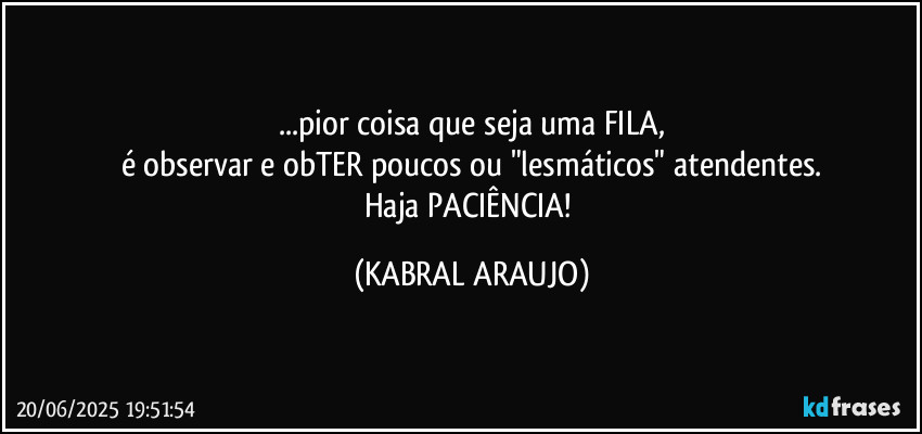 ...pior coisa que seja uma FILA,
é observar e obTER poucos ou "lesmáticos" atendentes.
Haja PACIÊNCIA! (KABRAL ARAUJO)