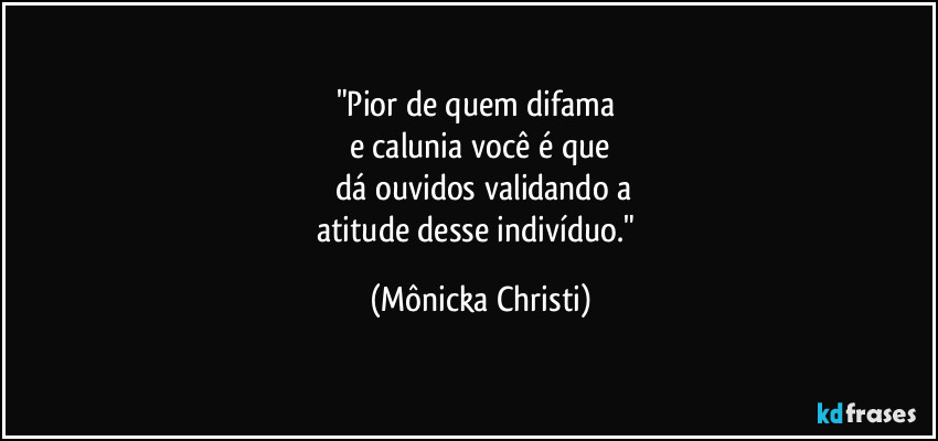 "Pior de quem difama
e calunia você é que
dá ouvidos validando a
atitude desse indivíduo." (Mônicka Christi)