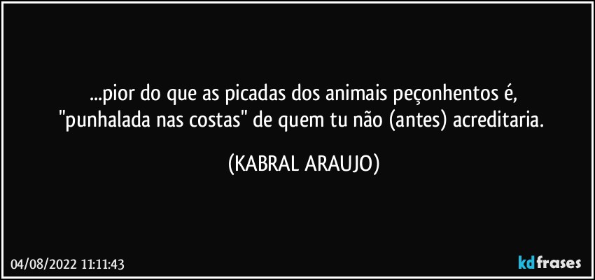 ...pior do que as picadas dos animais peçonhentos é,
"punhalada nas costas" de quem tu não (antes) acreditaria. (KABRAL ARAUJO)