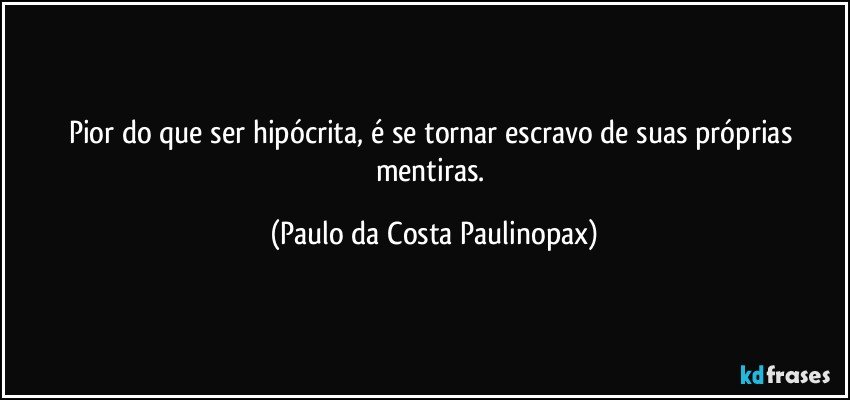 Pior do que ser hipócrita, é se tornar escravo de suas próprias mentiras. (Paulo da Costa Paulinopax)