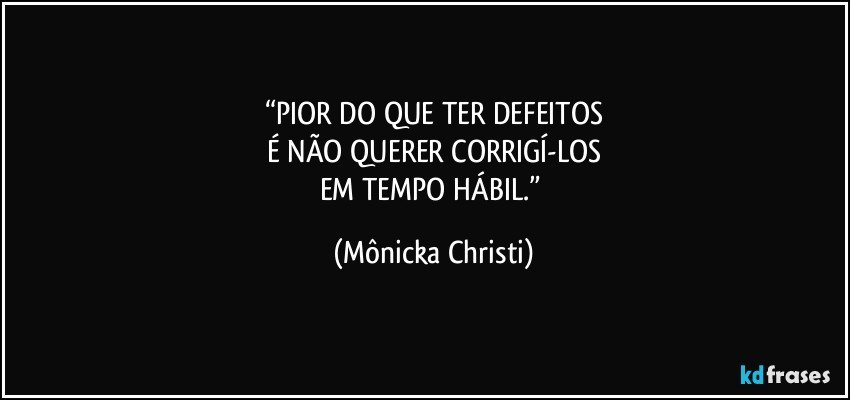 “PIOR DO QUE TER DEFEITOS
É NÃO QUERER CORRIGÍ-LOS
EM TEMPO HÁBIL.” (Mônicka Christi)