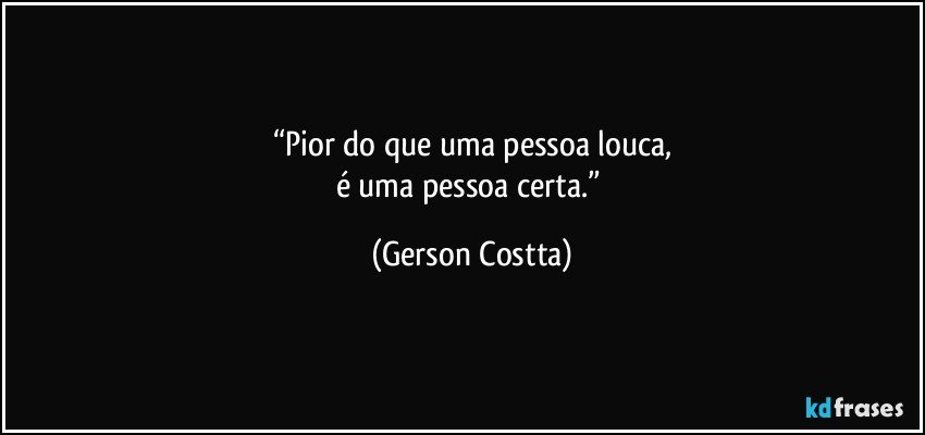 “Pior do que uma pessoa louca,
é uma pessoa certa.” (Gerson Costta)