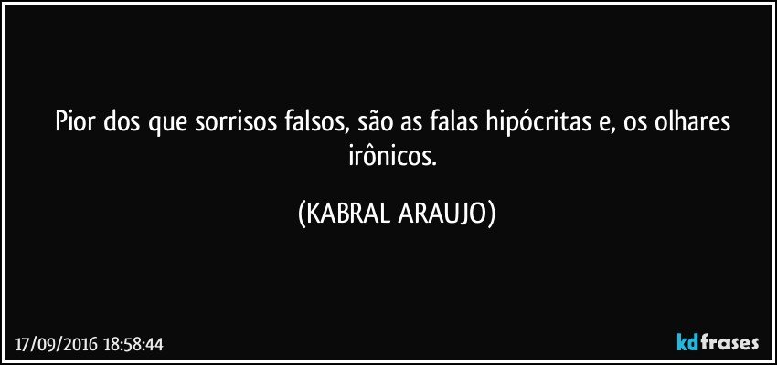 Pior dos que sorrisos falsos, são as falas hipócritas e, os olhares irônicos. (KABRAL ARAUJO)