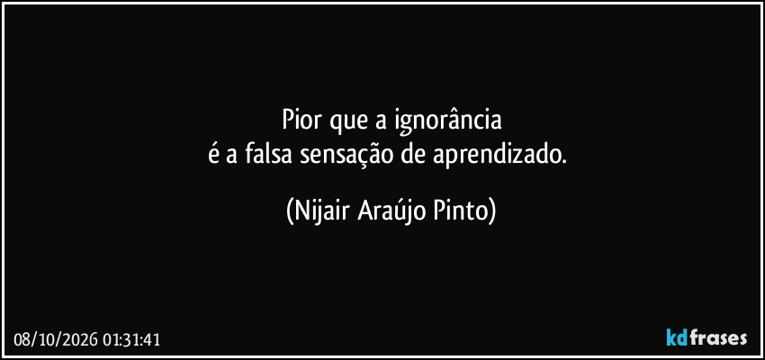 Pior que a ignorância
é a falsa sensação de aprendizado. (Nijair Araújo Pinto)