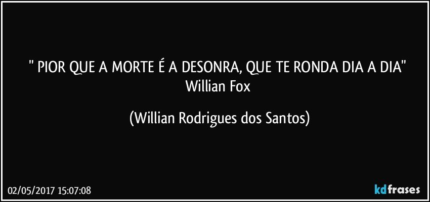 " PIOR QUE A MORTE É A DESONRA, QUE TE RONDA DIA A DIA" 
Willian Fox (Willian Rodrigues dos Santos)