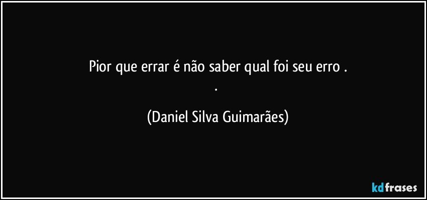 Pior que errar é não saber qual foi seu erro .
. (Daniel Silva Guimarães)