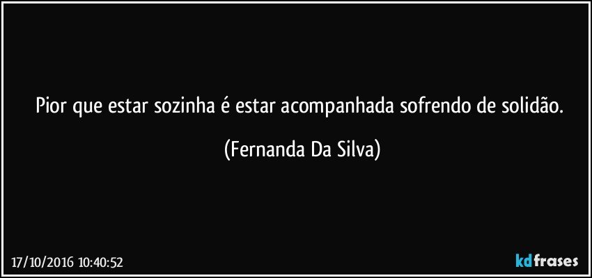 Pior que estar sozinha é estar acompanhada sofrendo de solidão. (Fernanda Da Silva)