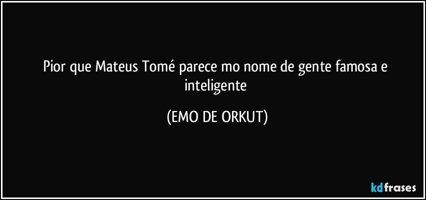 Pior que Mateus Tomé parece mo nome de gente famosa e inteligente (EMO DE ORKUT)