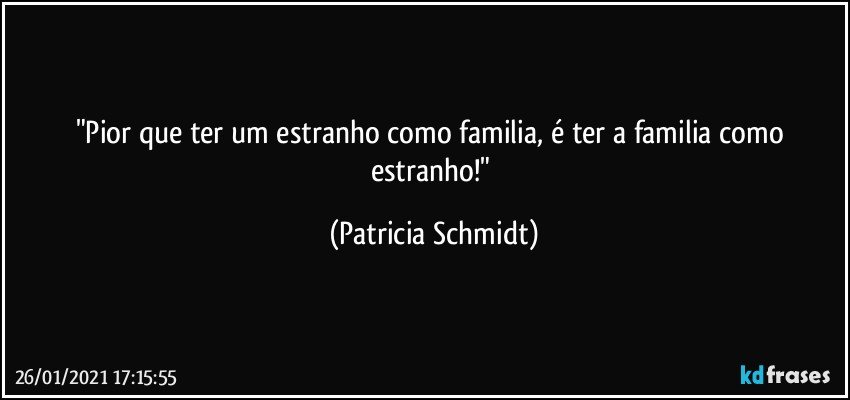 "Pior que ter um estranho como familia, é ter a familia como estranho!" (Patricia Schmidt)