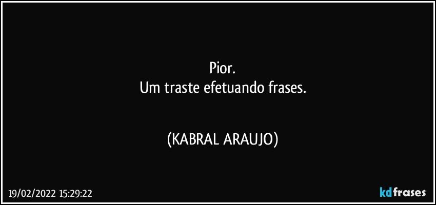 ■■■
Pior.
Um traste efetuando frases.
■■■ (KABRAL ARAUJO)