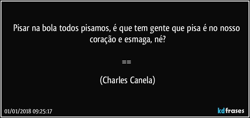 Pisar na bola todos pisamos, é que tem gente que pisa é no nosso coração e esmaga, né?

== (Charles Canela)