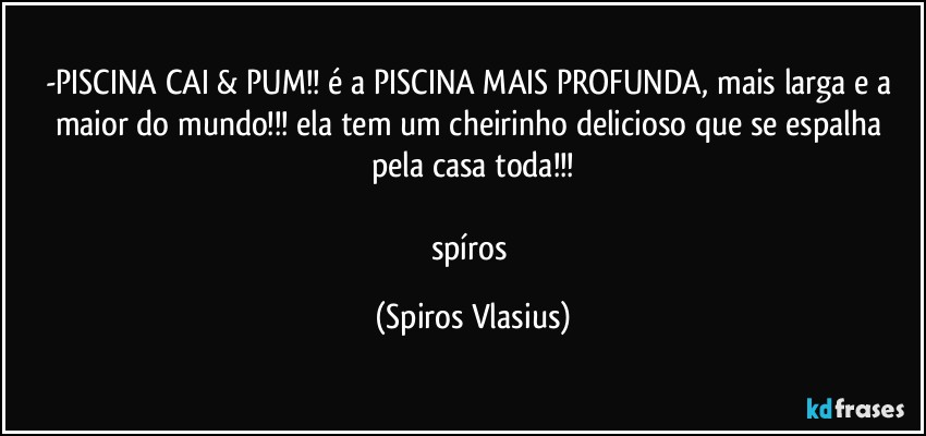 -PISCINA CAI & PUM!! é a PISCINA MAIS PROFUNDA, mais larga e a maior do mundo!!! ela tem um cheirinho delicioso que se espalha pela casa toda!!!

spíros (Spiros Vlasius)