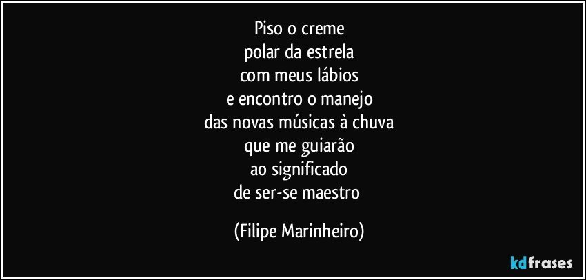 Piso o creme
polar da estrela
com meus lábios
e encontro o manejo
das novas músicas à chuva
que me guiarão
ao significado
de ser-se maestro (Filipe Marinheiro)