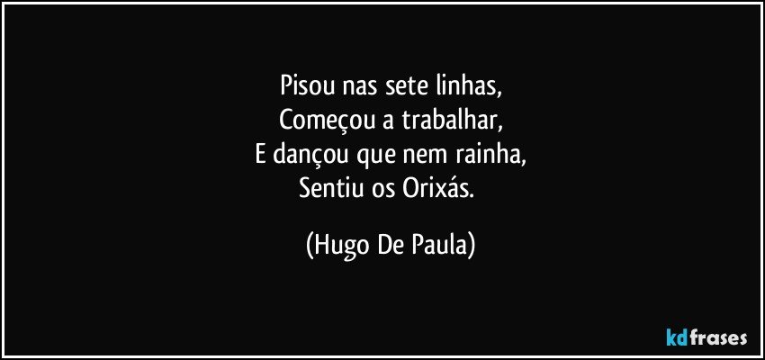 Pisou nas sete linhas,
Começou a trabalhar,
E dançou que nem rainha,
Sentiu os Orixás. (Hugo De Paula)