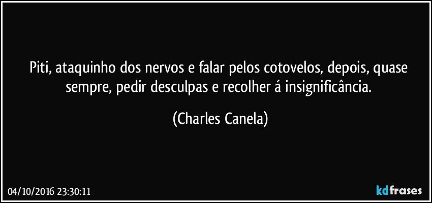 Piti, ataquinho dos nervos e falar pelos cotovelos, depois, quase sempre, pedir desculpas e recolher á insignificância. (Charles Canela)