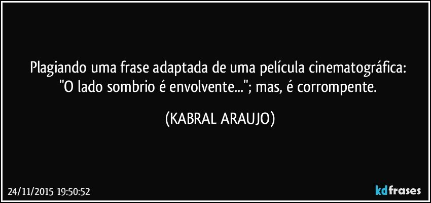 Plagiando uma frase adaptada de uma película cinematográfica: 
"O lado sombrio é envolvente..."; mas, é corrompente. (KABRAL ARAUJO)