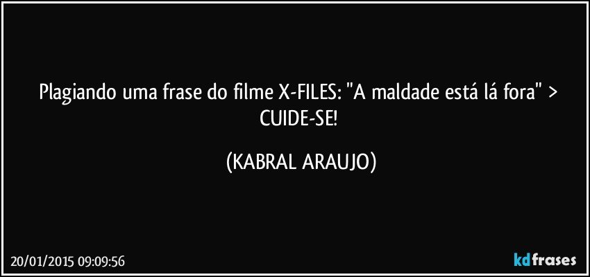 Plagiando uma frase do filme X-FILES: "A maldade está lá fora" > CUIDE-SE! (KABRAL ARAUJO)