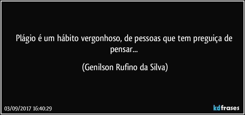Plágio é um hábito vergonhoso, de pessoas que tem preguiça de pensar... (Genilson Rufino da Silva)
