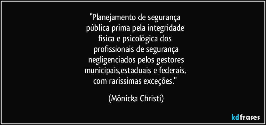 "Planejamento de segurança 
pública prima pela integridade 
física e psicológica dos 
profissionais de segurança
negligenciados pelos gestores
municipais,estaduais e federais, 
com raríssimas exceções." (Mônicka Christi)
